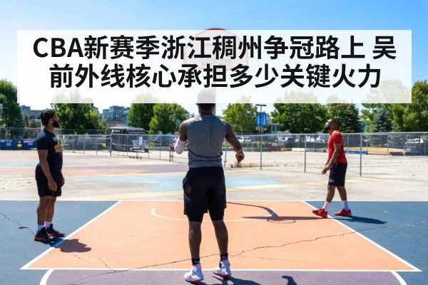 CBA新赛季浙江稠州争冠路上 吴前外线核心承担多少关键火力（kaiyun）