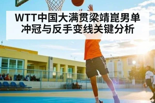 WTT中国大满贯梁靖崑男单冲冠与反手变线关键分析（kaiyun）