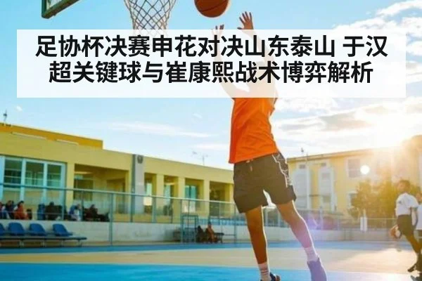 足协杯决赛申花对决山东泰山 于汉超关键球与崔康熙战术博弈解析