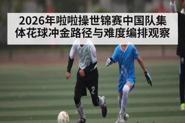 2026年啦啦操世锦赛中国队集体花球冲金路径与难度编排观察（kaiyun）